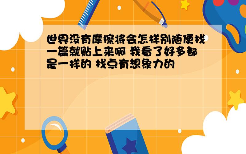 世界没有摩擦将会怎样别随便找一篇就贴上来啊 我看了好多都是一样的 找点有想象力的