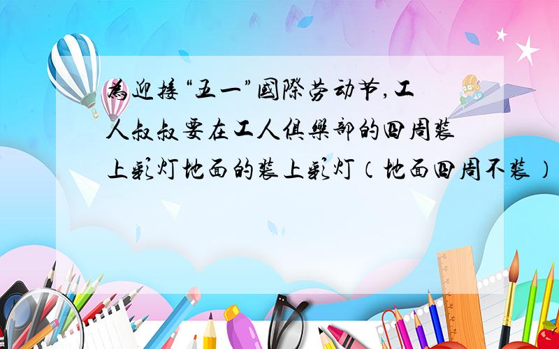 为迎接“五一”国际劳动节,工人叔叔要在工人俱乐部的四周装上彩灯地面的装上彩灯（地面四周不装）.已知工人俱乐部的长90米,