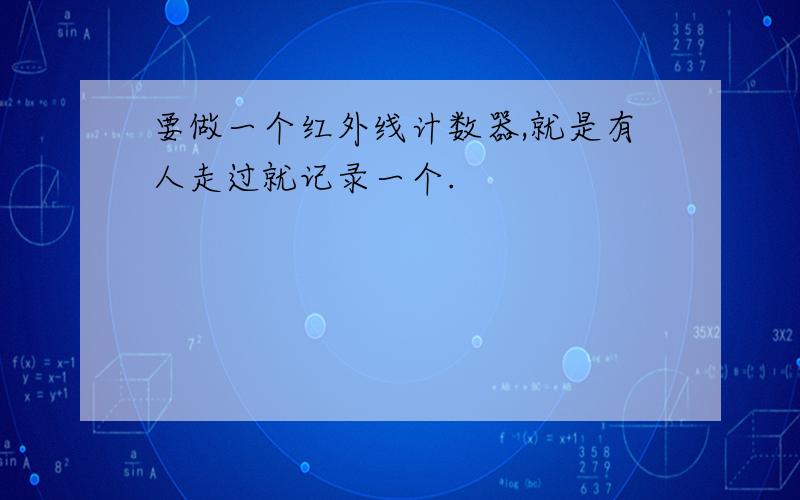 要做一个红外线计数器,就是有人走过就记录一个.