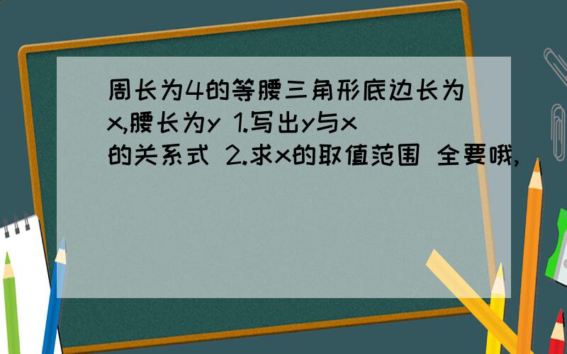 周长为4的等腰三角形底边长为x,腰长为y 1.写出y与x的关系式 2.求x的取值范围 全要哦,