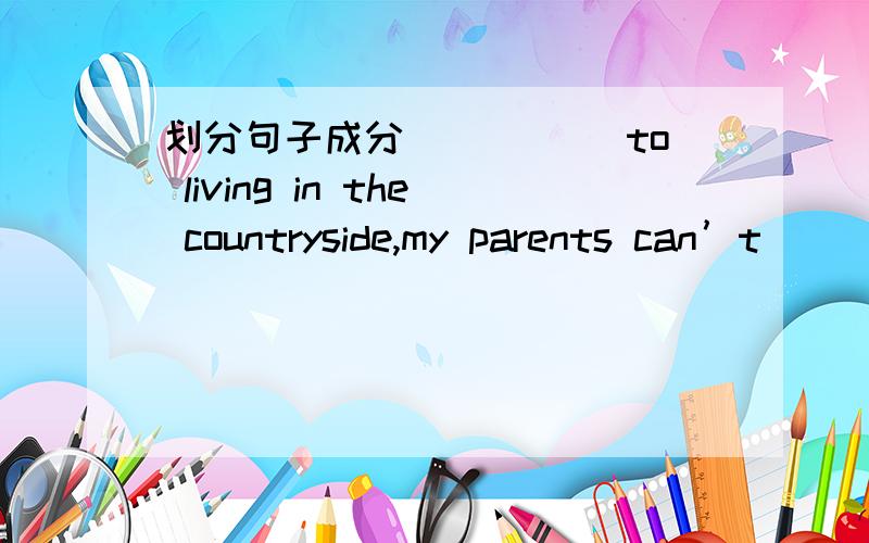 划分句子成分_____ to living in the countryside,my parents can’t __