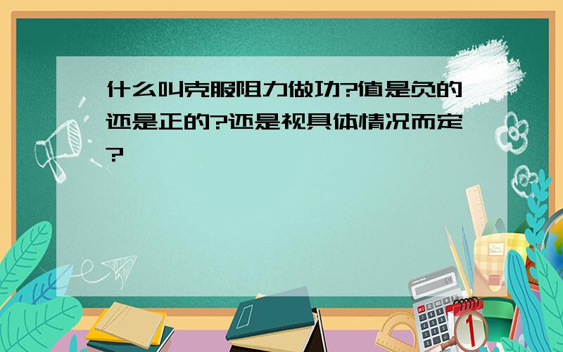 什么叫克服阻力做功?值是负的还是正的?还是视具体情况而定?