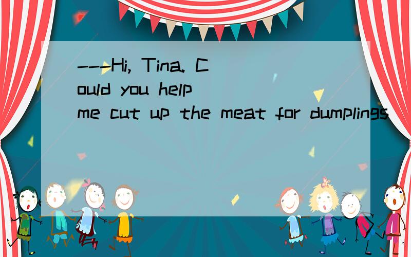 ---Hi, Tina. Could you help me cut up the meat for dumplings