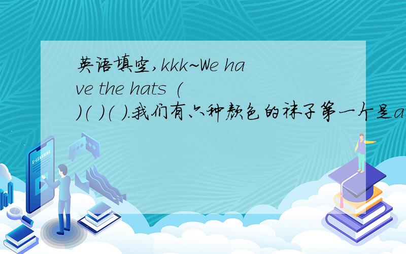 英语填空,kkk~We have the hats ( )( )( ).我们有六种颜色的袜子第一个是at还是in?为什么