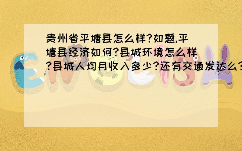 贵州省平塘县怎么样?如题,平塘县经济如何?县城环境怎么样?县城人均月收入多少?还有交通发达么?多谢大侠帮忙