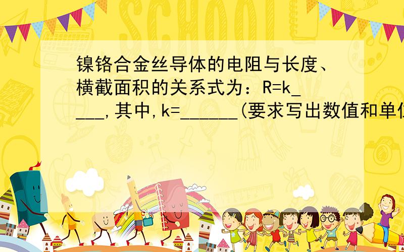 镍铬合金丝导体的电阻与长度、横截面积的关系式为：R=k____,其中,k=______(要求写出数值和单位)急啊!