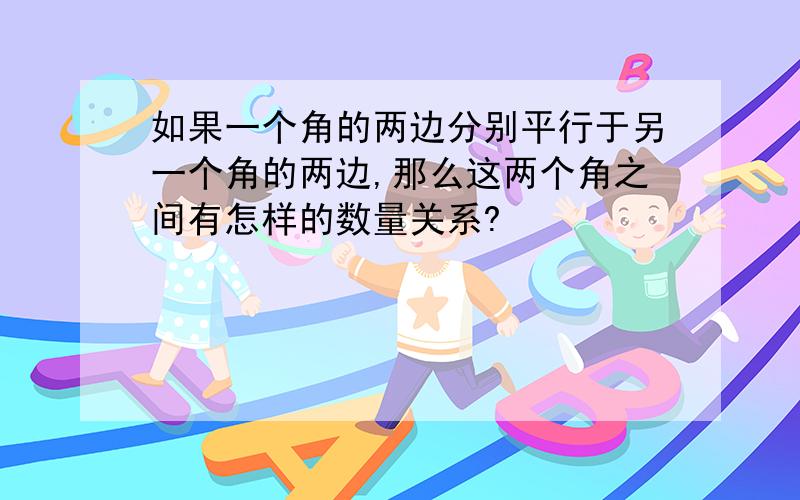 如果一个角的两边分别平行于另一个角的两边,那么这两个角之间有怎样的数量关系?