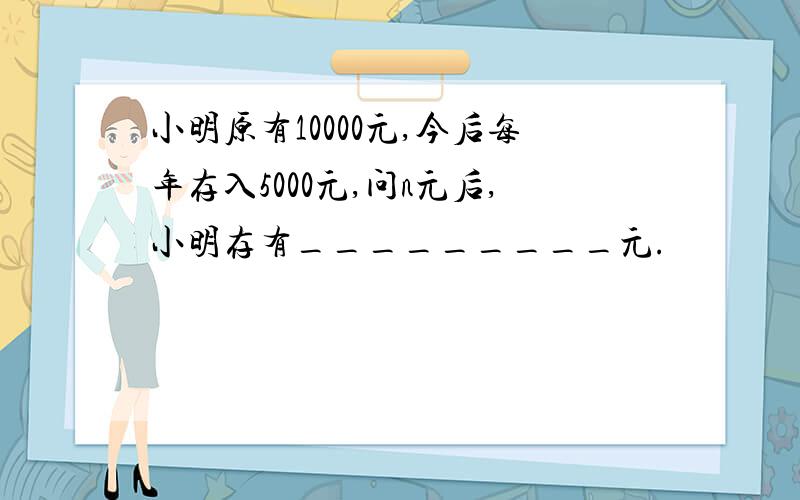 小明原有10000元,今后每年存入5000元,问n元后,小明存有_________元.