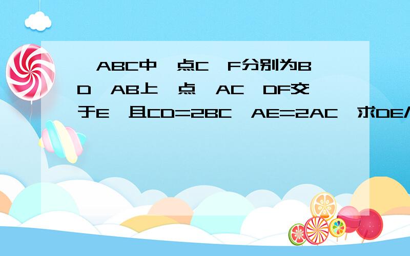 △ABC中,点C、F分别为BD、AB上一点,AC、DF交于E,且CD=2BC,AE=2AC,求DE/EF