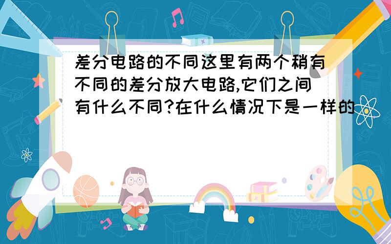 差分电路的不同这里有两个稍有不同的差分放大电路,它们之间有什么不同?在什么情况下是一样的