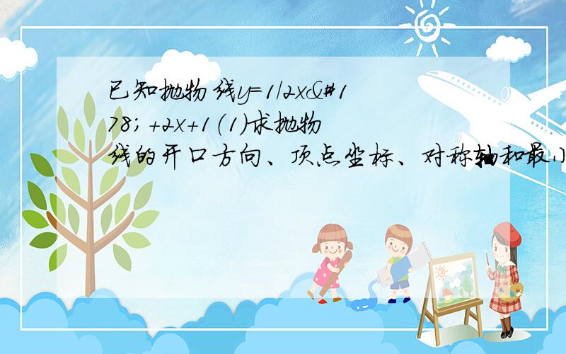 已知抛物线y=1/2x²+2x+1（1）求抛物线的开口方向、顶点坐标、对称轴和最小值