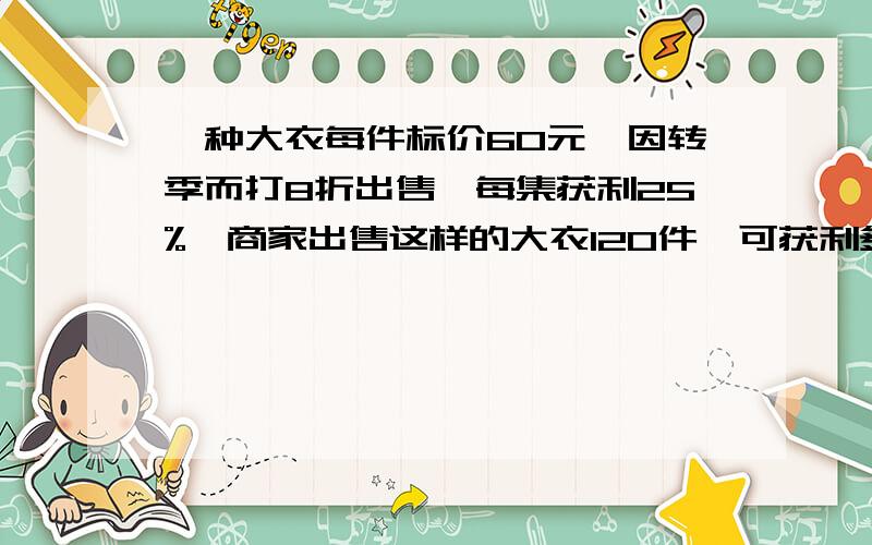 一种大衣每件标价60元,因转季而打8折出售,每集获利25%,商家出售这样的大衣120件,可获利多少元?