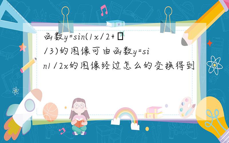 函数y=sin(1x/2+π/3)的图像可由函数y=sin1/2x的图像经过怎么的变换得到