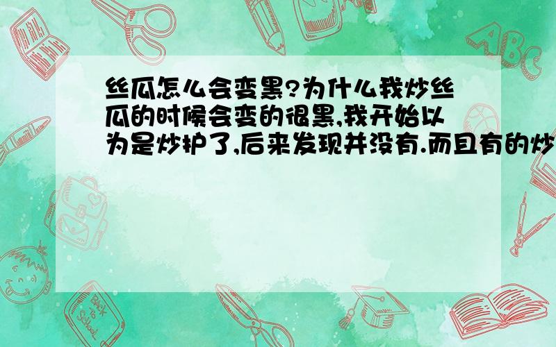 丝瓜怎么会变黑?为什么我炒丝瓜的时候会变的很黑,我开始以为是炒护了,后来发现并没有.而且有的炒出来还是比较脆的状态.但炒