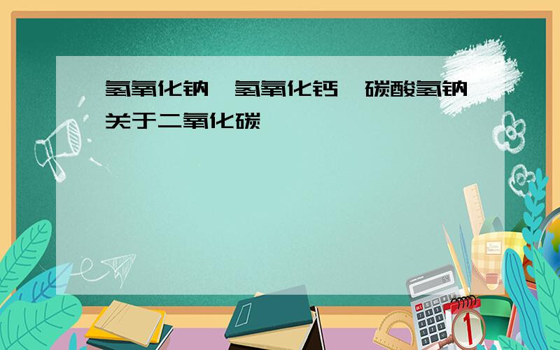 氢氧化钠、氢氧化钙、碳酸氢钠关于二氧化碳