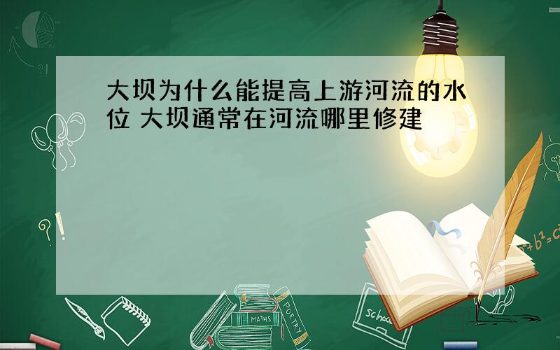 大坝为什么能提高上游河流的水位 大坝通常在河流哪里修建