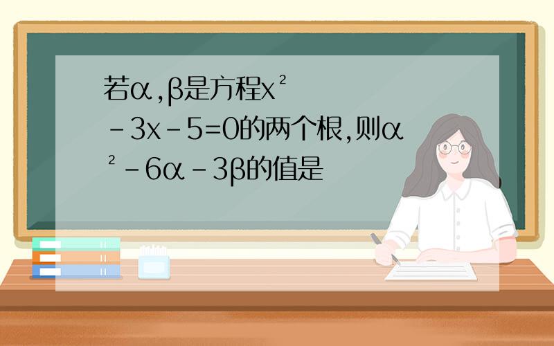 若α,β是方程x²–3x–5=0的两个根,则α²–6α-3β的值是