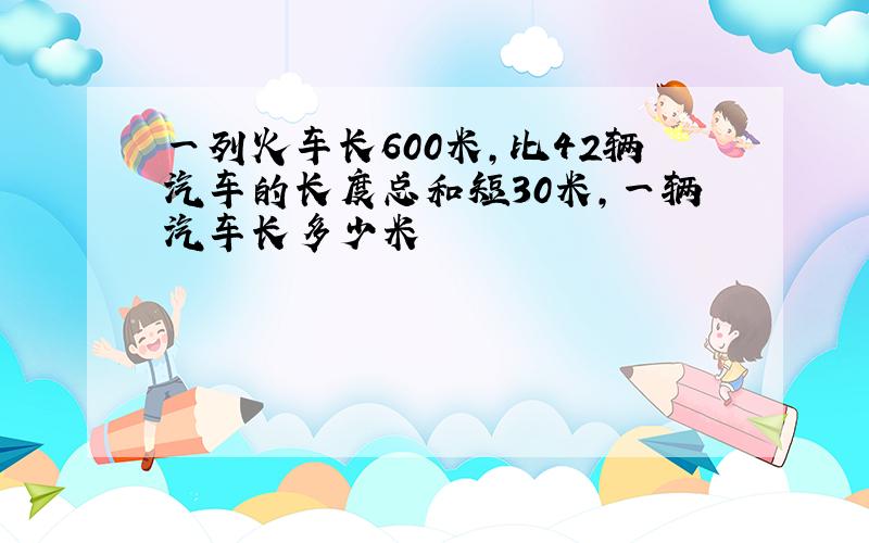 一列火车长600米,比42辆汽车的长度总和短30米,一辆汽车长多少米