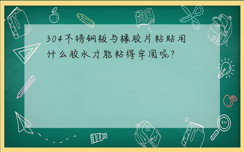 304不锈钢板与橡胶片粘贴用什么胶水才能粘得牢固呢?