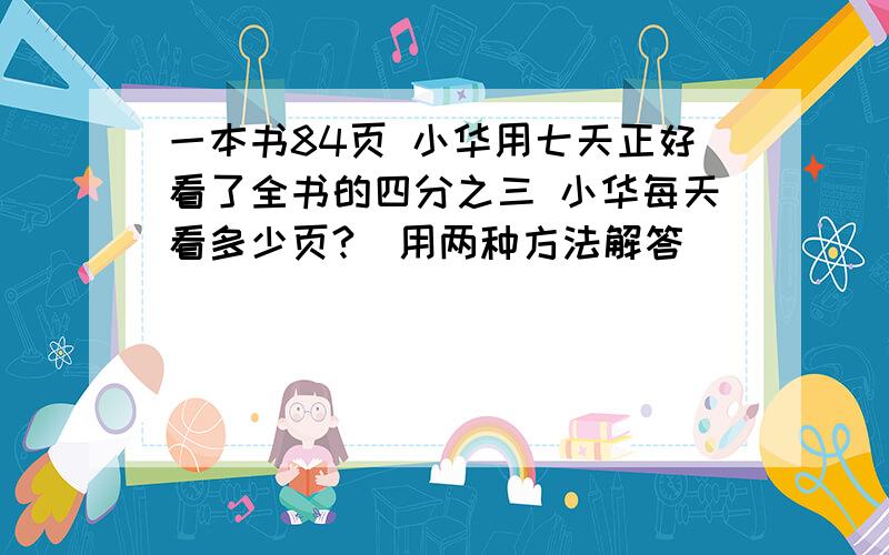 一本书84页 小华用七天正好看了全书的四分之三 小华每天看多少页?(用两种方法解答）