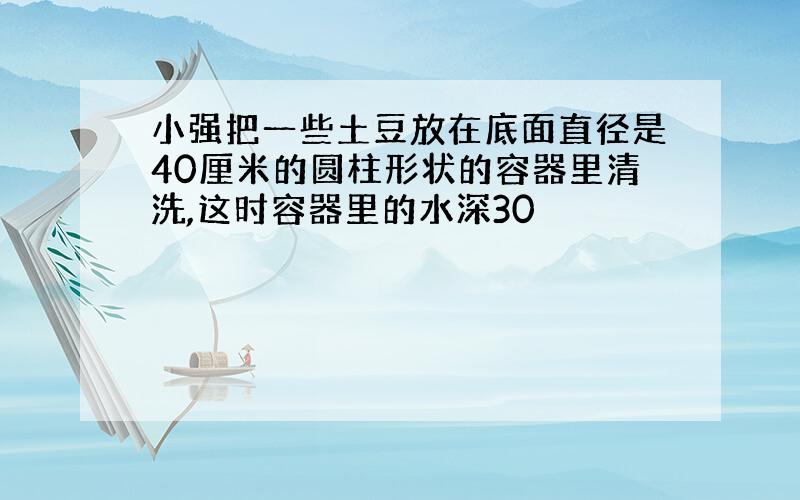 小强把一些土豆放在底面直径是40厘米的圆柱形状的容器里清洗,这时容器里的水深30