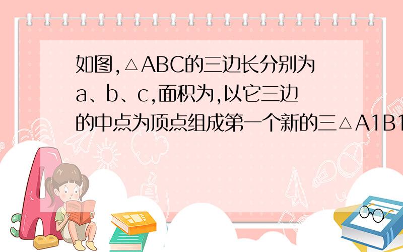 如图,△ABC的三边长分别为a、b、c,面积为,以它三边的中点为顶点组成第一个新的三△A1B1C1角形,以这个新三角形三