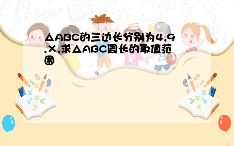 △ABC的三边长分别为4,9,×,求△ABC周长的取值范围