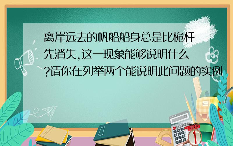 离岸远去的帆船船身总是比桅杆先消失,这一现象能够说明什么?请你在列举两个能说明此问题的实例