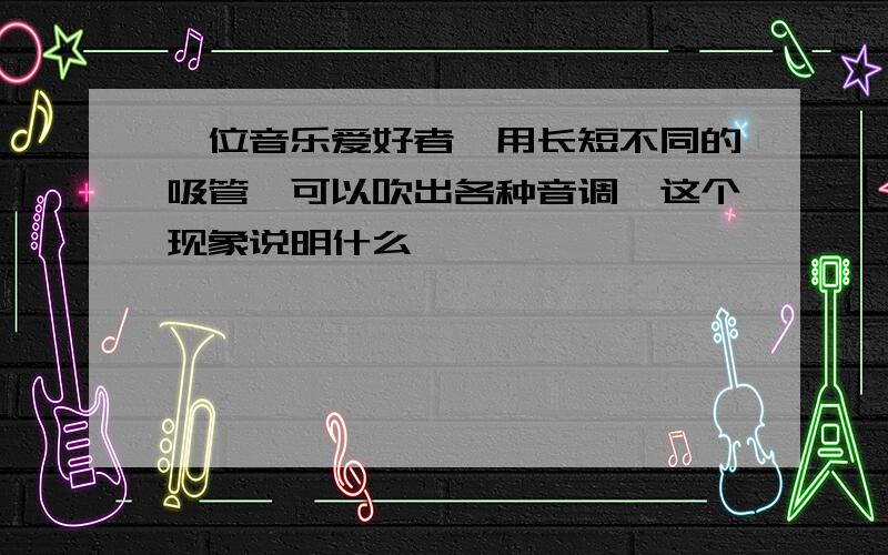 一位音乐爱好者,用长短不同的吸管,可以吹出各种音调,这个现象说明什么�