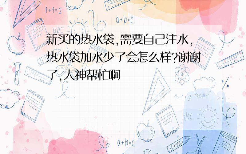 新买的热水袋,需要自己注水,热水袋加水少了会怎么样?谢谢了,大神帮忙啊