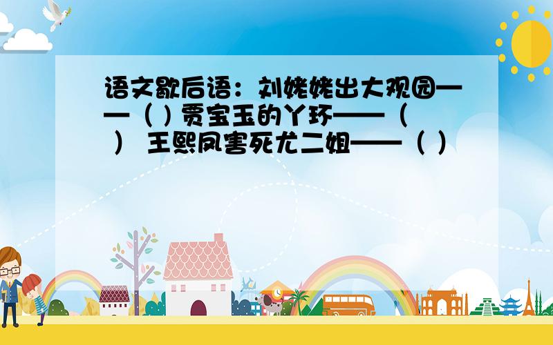 语文歇后语：刘姥姥出大观园——（ ) 贾宝玉的丫环——（ ） 王熙凤害死尤二姐——（ ）