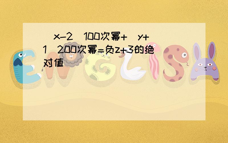 (x-2)100次幂+(y+1)200次幂=负z+3的绝对值