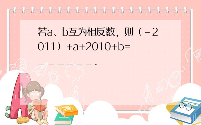 若a、b互为相反数，则（-2011）+a+2010+b=______．