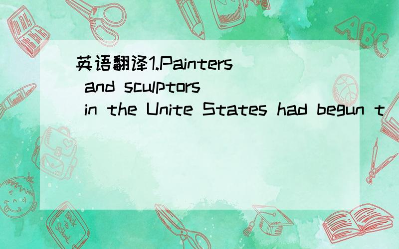 英语翻译1.Painters and sculptors in the Unite States had begun t