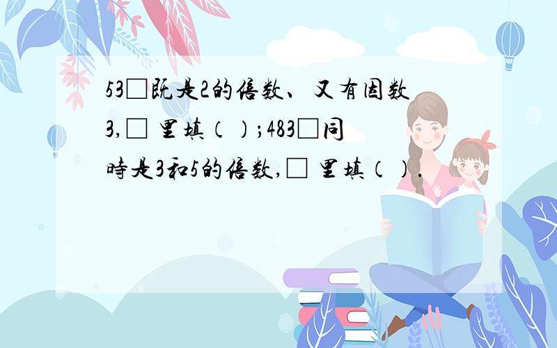 53□既是2的倍数、又有因数3,□ 里填（）；483□同时是3和5的倍数,□ 里填（）.