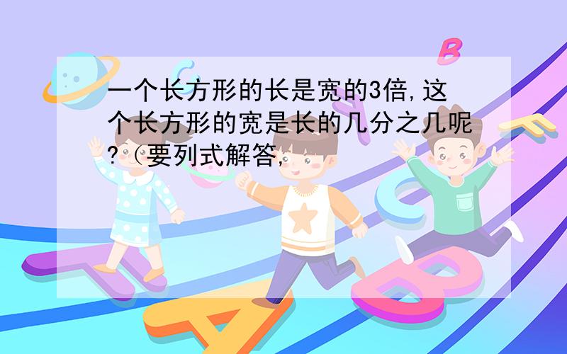 一个长方形的长是宽的3倍,这个长方形的宽是长的几分之几呢?（要列式解答,