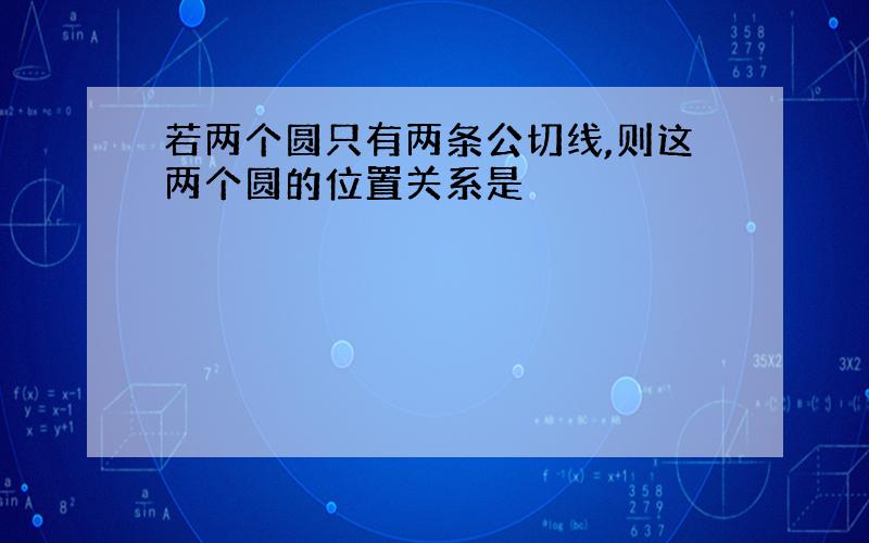 若两个圆只有两条公切线,则这两个圆的位置关系是