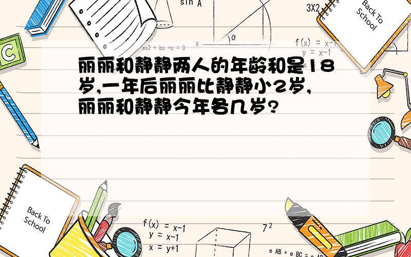 丽丽和静静两人的年龄和是18岁,一年后丽丽比静静小2岁,丽丽和静静今年各几岁?