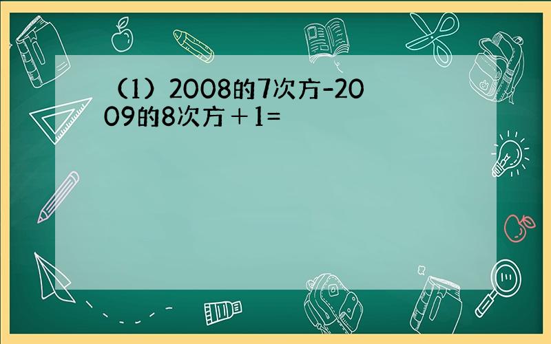 （1）2008的7次方-2009的8次方＋1=