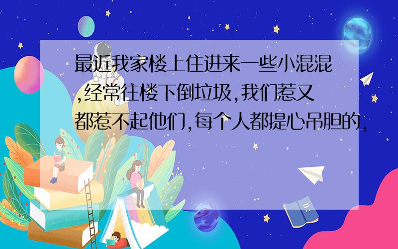 最近我家楼上住进来一些小混混,经常往楼下倒垃圾,我们惹又都惹不起他们,每个人都提心吊胆的,