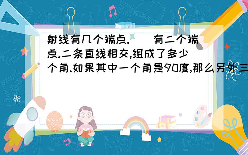 射线有几个端点.（）有二个端点.二条直线相交,组成了多少个角.如果其中一个角是90度,那么另外三个角