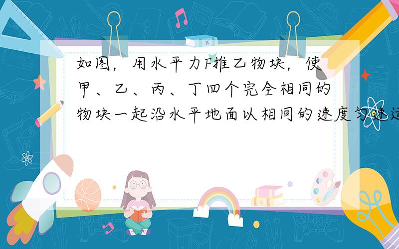 如图，用水平力F推乙物块，使甲、乙、丙、丁四个完全相同的物块一起沿水平地面以相同的速度匀速运动，各物块受到摩擦力的情况是