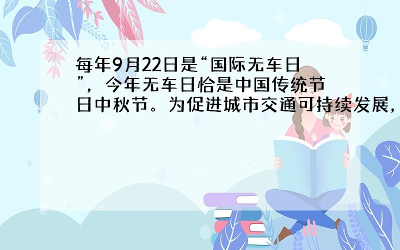 每年9月22日是“国际无车日”，今年无车日恰是中国传统节日中秋节。为促进城市交通可持续发展，推动节能减排，定于今年无车日