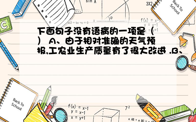 下面句子没有语病的一项是（ ） A、由于相对准确的天气预报,工农业生产质量有了很大改进 .B、