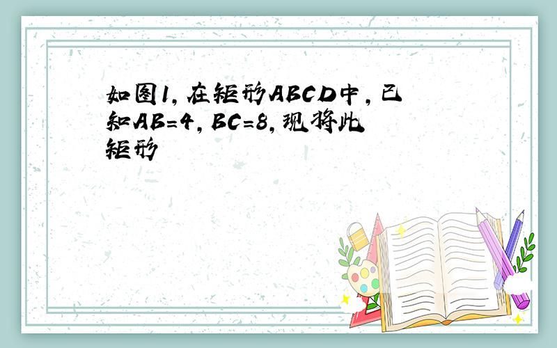 如图1，在矩形ABCD中，已知AB＝4，BC＝8，现将此矩形