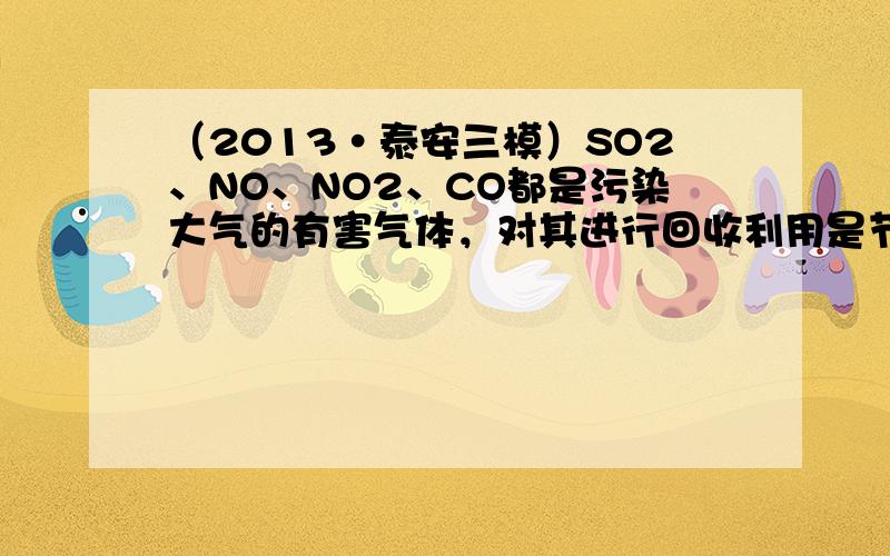 （2013•泰安三模）SO2、NO、NO2、CO都是污染大气的有害气体，对其进行回收利用是节能减排的重要课题．