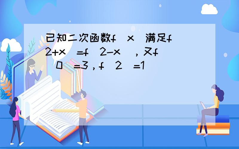 已知二次函数f（x）满足f（2+x）=f（2-x），又f（0）=3，f（2）=1．