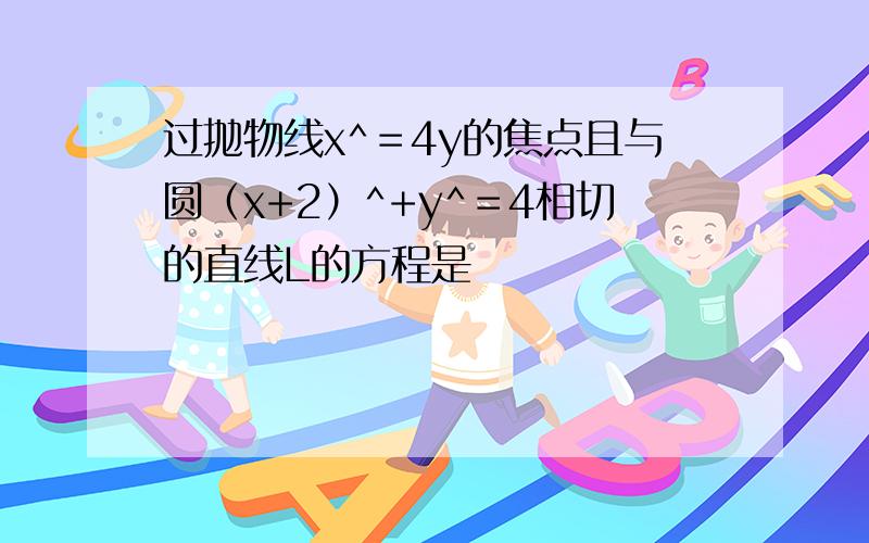 过抛物线x^＝4y的焦点且与圆（x+2）^+y^＝4相切的直线L的方程是