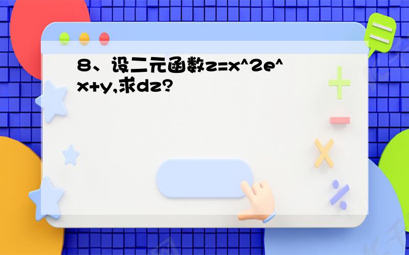 8、设二元函数z=x^2e^x+y,求dz?