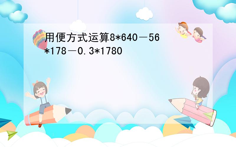 用便方式运算8*640－56*178－0.3*1780